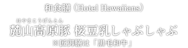和食膳 (Hotel Hawaiians) 麓山高原豚 桜豆乳しゃぶしゃぶ ※匠御膳は「黒毛和牛」