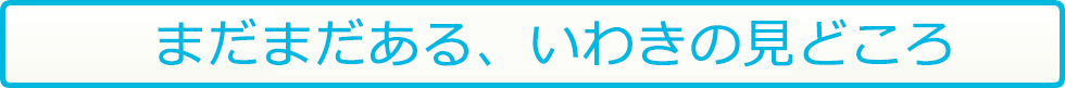 まだまだある、いわきの見どころ